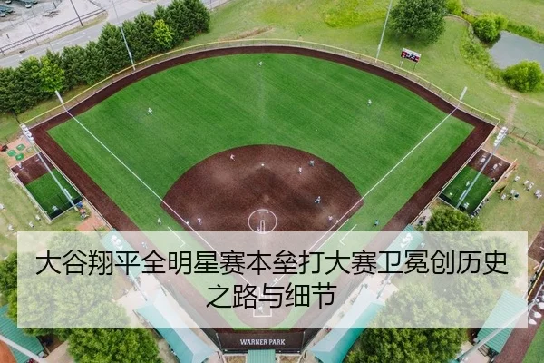 大谷翔平全明星赛本垒打大赛卫冕创历史之路与细节