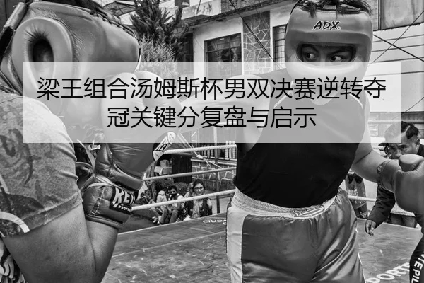 梁王组合汤姆斯杯男双决赛逆转夺冠关键分复盘与启示