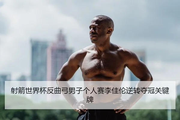 射箭世界杯反曲弓男子个人赛李佳伦逆转夺冠关键牌