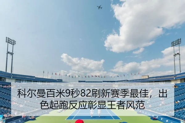 科尔曼百米9秒82刷新赛季最佳，出色起跑反应彰显王者风范